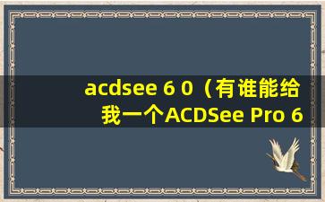 acdsee 6 0（有谁能给我一个ACDSee Pro 6的许可证密钥吗？）